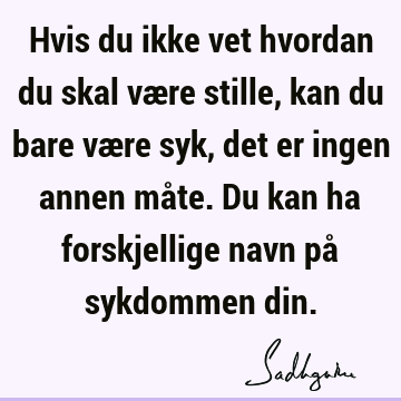 Hvis du ikke vet hvordan du skal være stille, kan du bare være syk, det er ingen annen måte. Du kan ha forskjellige navn på sykdommen