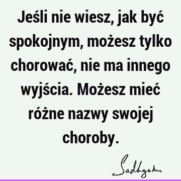 Jeśli nie wiesz, jak być spokojnym, możesz tylko chorować, nie ma innego wyjścia. Możesz mieć różne nazwy swojej