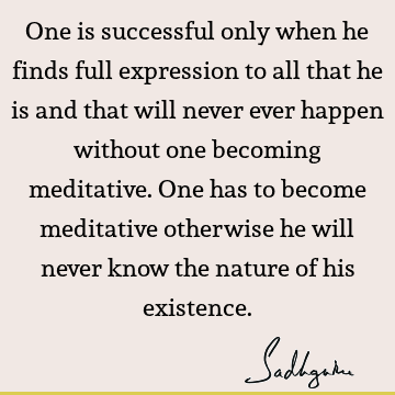 One is successful only when he finds full expression to all that he is and that will never ever happen without one becoming meditative. One has to become
