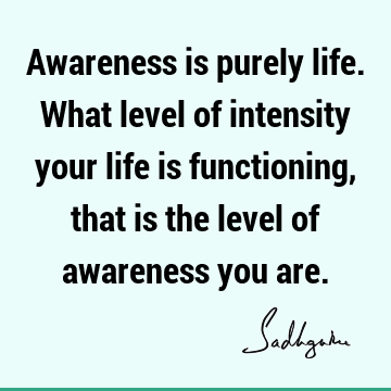 Awareness is purely life. What level of intensity your life is functioning, that is the level of awareness you