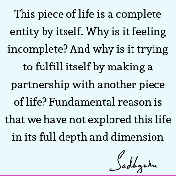 This piece of life is a complete entity by itself. Why is it feeling incomplete? And why is it trying to fulfill itself by making a partnership with another