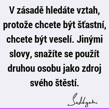 V zásadě hledáte vztah, protože chcete být šťastní, chcete být veselí. Jinými slovy, snažíte se použít druhou osobu jako zdroj svého štěstí