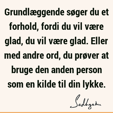 Grundlæggende søger du et forhold, fordi du vil være glad, du vil være glad. Eller med andre ord, du prøver at bruge den anden person som en kilde til din