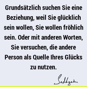 Grundsätzlich suchen Sie eine Beziehung, weil Sie glücklich sein wollen, Sie wollen fröhlich sein. Oder mit anderen Worten, Sie versuchen, die andere Person