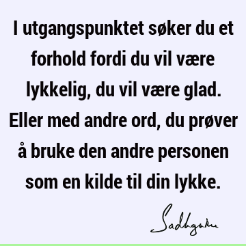 I utgangspunktet søker du et forhold fordi du vil være lykkelig, du vil være glad. Eller med andre ord, du prøver å bruke den andre personen som en kilde til