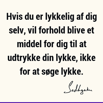 Hvis du er lykkelig af dig selv, vil forhold blive et middel for dig til at udtrykke din lykke, ikke for at søge