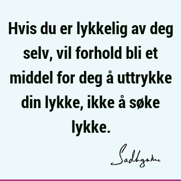 Hvis du er lykkelig av deg selv, vil forhold bli et middel for deg å uttrykke din lykke, ikke å søke