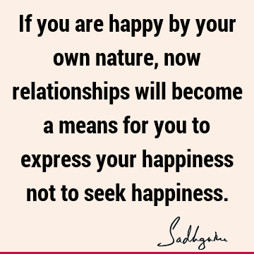If you are happy by your own nature, now relationships will become a means for you to express your happiness not to seek
