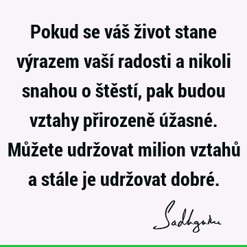 Pokud se váš život stane výrazem vaší radosti a nikoli snahou o štěstí, pak budou vztahy přirozeně úžasné. Můžete udržovat milion vztahů a stále je udržovat