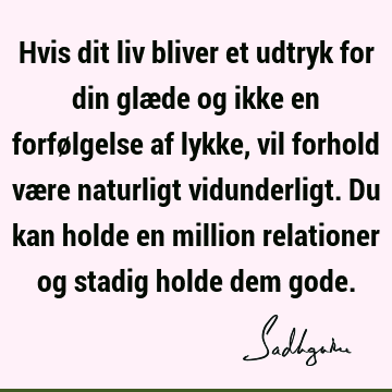 Hvis dit liv bliver et udtryk for din glæde og ikke en forfølgelse af lykke, vil forhold være naturligt vidunderligt. Du kan holde en million relationer og