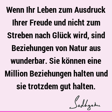 Wenn Ihr Leben zum Ausdruck Ihrer Freude und nicht zum Streben nach Glück wird, sind Beziehungen von Natur aus wunderbar. Sie können eine Million Beziehungen