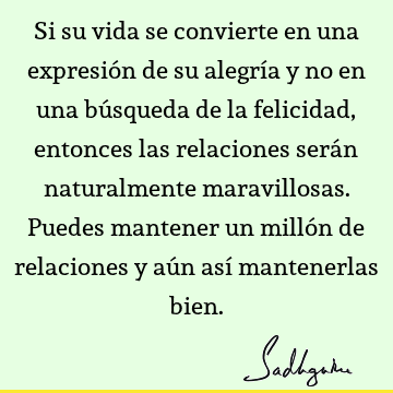 Si su vida se convierte en una expresión de su alegría y no en una búsqueda de la felicidad, entonces las relaciones serán naturalmente maravillosas. Puedes