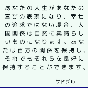 あなたの人生があなたの喜びの表現になり、幸せの追求ではない場合、人間関係は自然に素晴らしいものになります。 あなたは百万の関係を保持し、それでもそれらを良好に保持することができます。