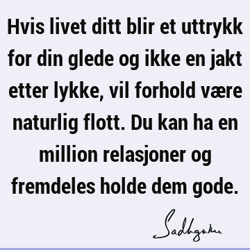 Hvis livet ditt blir et uttrykk for din glede og ikke en jakt etter lykke, vil forhold være naturlig flott. Du kan ha en million relasjoner og fremdeles holde