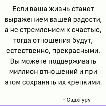 Если ваша жизнь станет выражением вашей радости, а не стремлением к счастью, тогда отношения будут, естественно, прекрасными. Вы можете поддерживать миллион отн