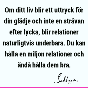 Om ditt liv blir ett uttryck för din glädje och inte en strävan efter lycka, blir relationer naturligtvis underbara. Du kan hålla en miljon relationer och ändå