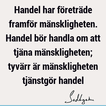 Handel har företräde framför mänskligheten. Handel bör handla om att tjäna mänskligheten; tyvärr är mänskligheten tjänstgör