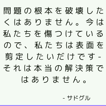 問題の根本を破壊したくはありません。 今は私たちを傷つけているので、私たちは表面を剪定したいだけです-それは本当の解決策ではありません。