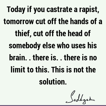 Today if you castrate a rapist, tomorrow cut off the hands of a thief, cut off the head of somebody else who uses his brain.. there is.. there is no limit to