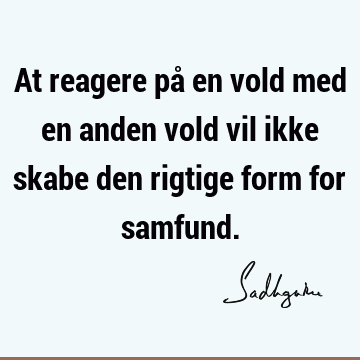 At reagere på en vold med en anden vold vil ikke skabe den rigtige form for