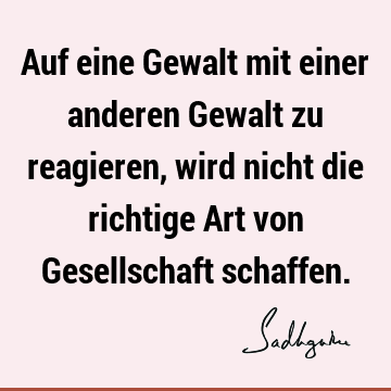 Auf eine Gewalt mit einer anderen Gewalt zu reagieren, wird nicht die richtige Art von Gesellschaft