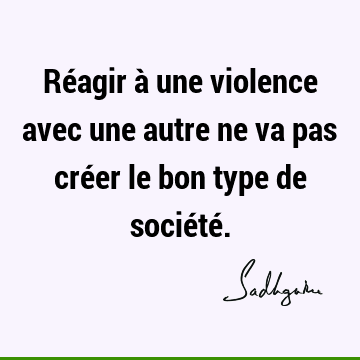 Réagir à une violence avec une autre ne va pas créer le bon type de société