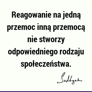 Reagowanie na jedną przemoc inną przemocą nie stworzy odpowiedniego rodzaju społeczeń