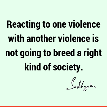 Reacting to one violence with another violence is not going to breed a right kind of
