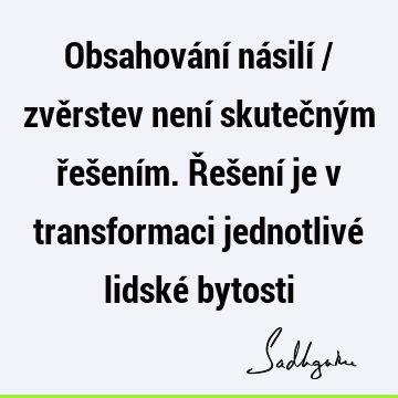 Obsahování násilí / zvěrstev není skutečným řešením. Řešení je v transformaci jednotlivé lidské