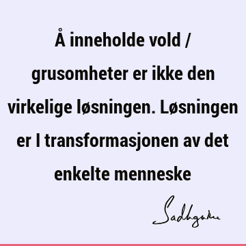 Å inneholde vold / grusomheter er ikke den virkelige løsningen. Løsningen er i transformasjonen av det enkelte