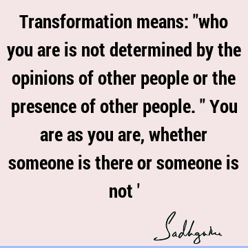 Transformation means: "who you are is not determined by the opinions of other people or the presence of other people." You are as you are, whether someone is