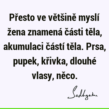 Přesto ve většině myslí žena znamená části těla, akumulaci částí těla. Prsa, pupek, křivka, dlouhé vlasy, ně