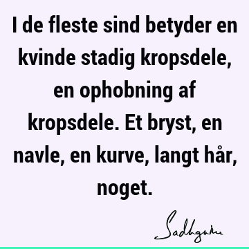 I de fleste sind betyder en kvinde stadig kropsdele, en ophobning af kropsdele. Et bryst, en navle, en kurve, langt hår,