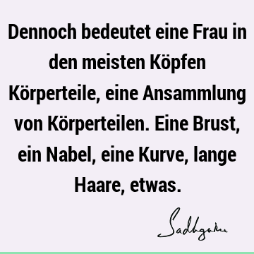 Dennoch bedeutet eine Frau in den meisten Köpfen Körperteile, eine Ansammlung von Körperteilen. Eine Brust, ein Nabel, eine Kurve, lange Haare,