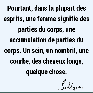 Pourtant, dans la plupart des esprits, une femme signifie des parties du corps, une accumulation de parties du corps. Un sein, un nombril, une courbe, des