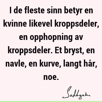 I de fleste sinn betyr en kvinne likevel kroppsdeler, en opphopning av kroppsdeler. Et bryst, en navle, en kurve, langt hår,