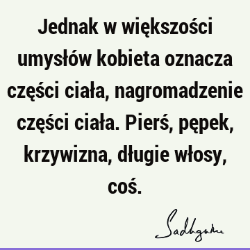 Jednak w większości umysłów kobieta oznacza części ciała, nagromadzenie części ciała. Pierś, pępek, krzywizna, długie włosy, coś