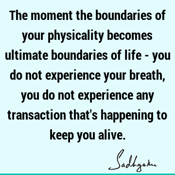 The moment the boundaries of your physicality becomes ultimate boundaries of life - you do not experience your breath, you do not experience any transaction