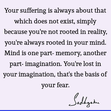 Your suffering is always about that which does not exist, simply because you