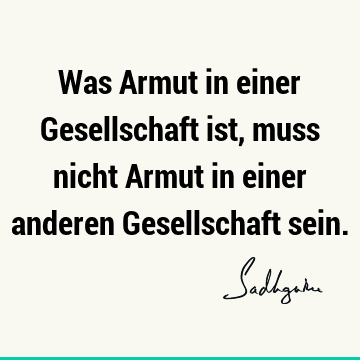 Was Armut in einer Gesellschaft ist, muss nicht Armut in einer anderen Gesellschaft