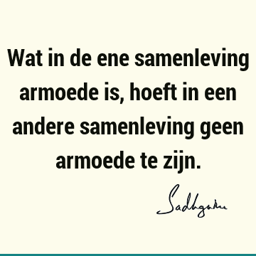 Wat in de ene samenleving armoede is, hoeft in een andere samenleving geen armoede te