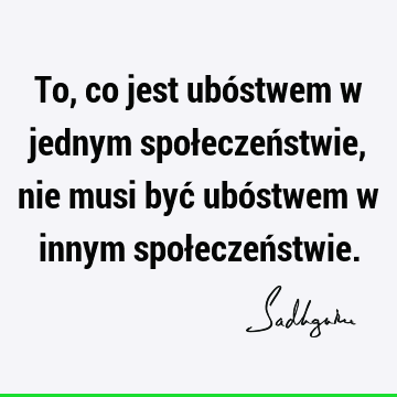 To, co jest ubóstwem w jednym społeczeństwie, nie musi być ubóstwem w innym społeczeń