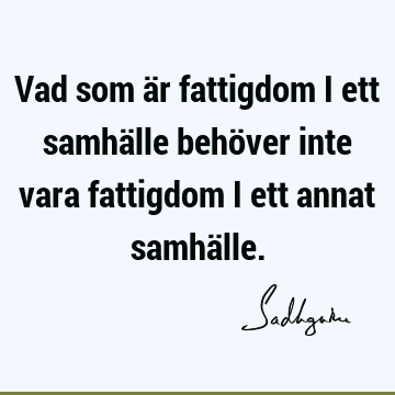 Vad som är fattigdom i ett samhälle behöver inte vara fattigdom i ett annat samhä