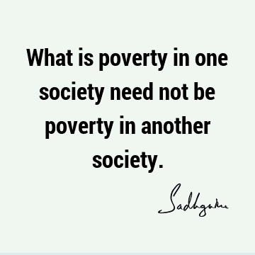 What is poverty in one society need not be poverty in another