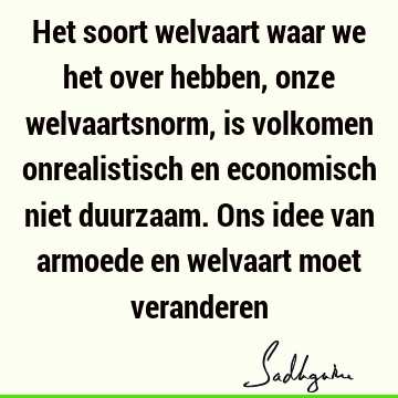 Het soort welvaart waar we het over hebben, onze welvaartsnorm, is volkomen onrealistisch en economisch niet duurzaam. Ons idee van armoede en welvaart moet