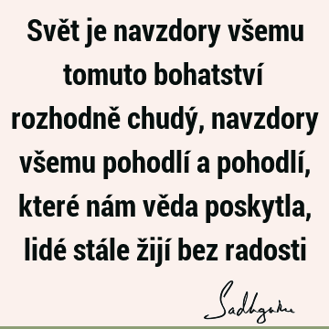 Svět je navzdory všemu tomuto bohatství rozhodně chudý, navzdory všemu pohodlí a pohodlí, které nám věda poskytla, lidé stále žijí bez