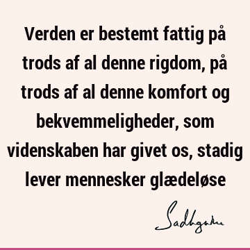 Verden er bestemt fattig på trods af al denne rigdom, på trods af al denne komfort og bekvemmeligheder, som videnskaben har givet os, stadig lever mennesker glæ