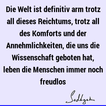 Die Welt ist definitiv arm trotz all dieses Reichtums, trotz all des Komforts und der Annehmlichkeiten, die uns die Wissenschaft geboten hat, leben die M