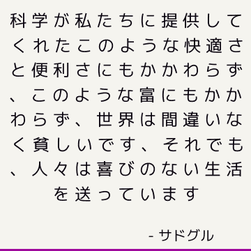 科学が私たちに提供してくれたこのような快適さと便利さにもかかわらず、このような富にもかかわらず、世界は間違いなく貧しいです、それでも、人々は喜びのない生活を送っています