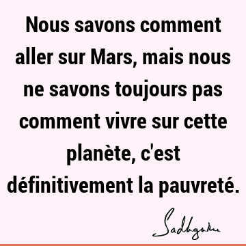 Nous Savons Comment Aller Sur Mars Mais Nous Ne Savons Toujours Pas Comment Vivre Sur Cette Planete C Est Definitivement La Pauvrete Sadhguru